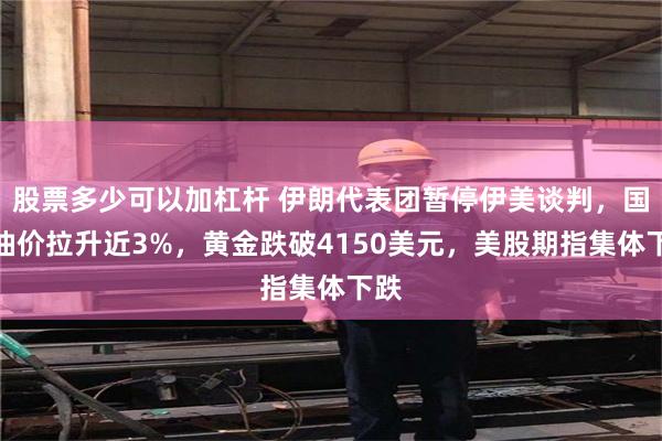 股票多少可以加杠杆 伊朗代表团暂停伊美谈判，国际油价拉升近3%，黄金跌破4150美元，美股期指集体下跌