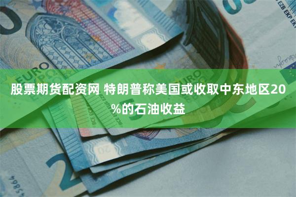 股票期货配资网 特朗普称美国或收取中东地区20%的石油收益