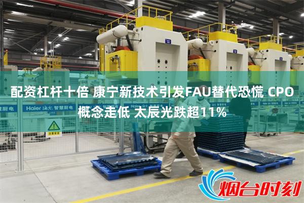 配资杠杆十倍 康宁新技术引发FAU替代恐慌 CPO概念走低 太辰光跌超11%