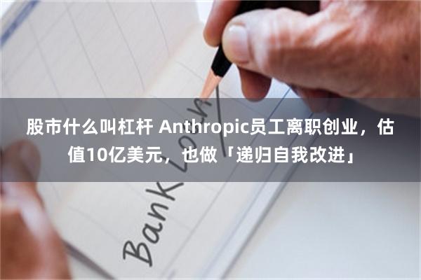 股市什么叫杠杆 Anthropic员工离职创业,估值10亿美元,也做「递归自我改进」