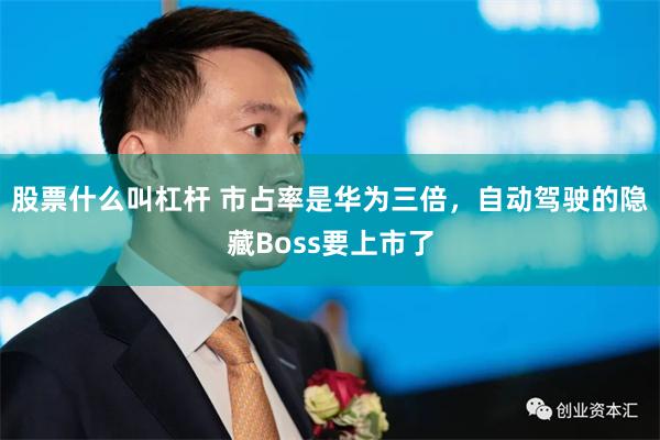 股票什么叫杠杆 市占率是华为三倍，自动驾驶的隐藏Boss要上市了