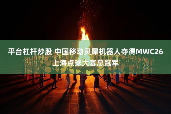 平台杠杆炒股 中国移动灵犀机器人夺得MWC26上海点球大赛总冠军
