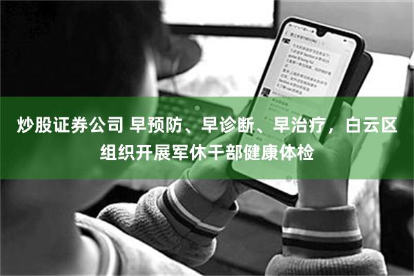 炒股证券公司 早预防、早诊断、早治疗，白云区组织开展军休干部健康体检