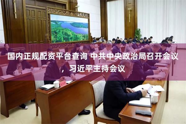 国内正规配资平台查询 中共中央政治局召开会议，习近平主持会议