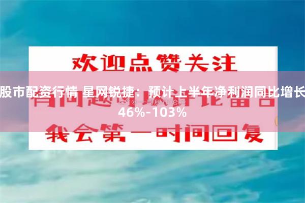 股市配资行情 星网锐捷：预计上半年净利润同比增长46%-103%