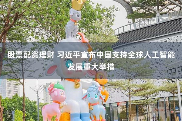 股票配资理财 习近平宣布中国支持全球人工智能发展重大举措