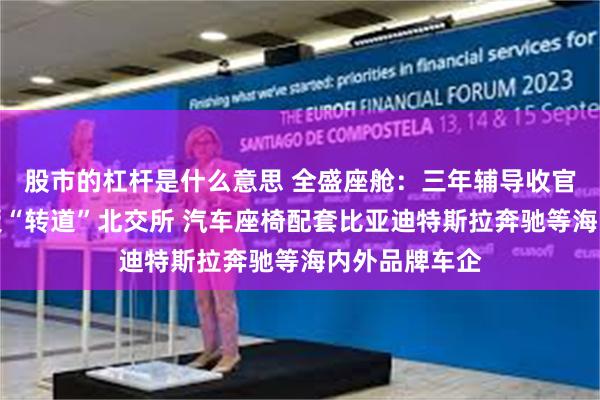 股市的杠杆是什么意思 全盛座舱：三年辅导收官期间从创业板“转道”北交所 汽车座椅配套比亚迪特斯拉奔驰等海内外品牌车企