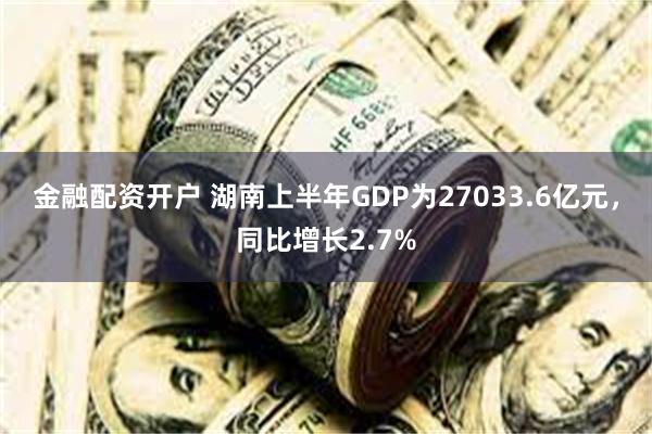 金融配资开户 湖南上半年GDP为27033.6亿元，同比增长2.7%