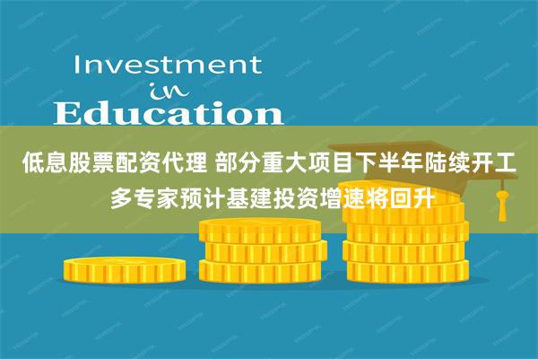 低息股票配资代理 部分重大项目下半年陆续开工 多专家预计基建投资增速将回升