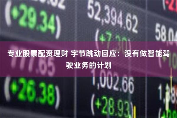 专业股票配资理财 字节跳动回应：没有做智能驾驶业务的计划