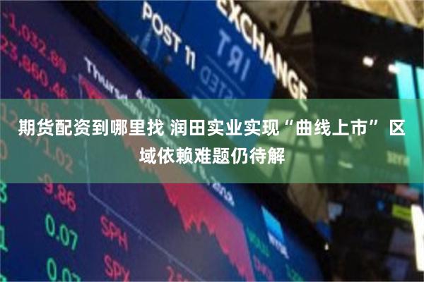 期货配资到哪里找 润田实业实现“曲线上市” 区域依赖难题仍待解