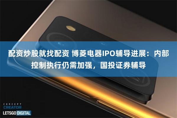 配资炒股就找配资 博菱电器IPO辅导进展：内部控制执行仍需加强，国投证券辅导