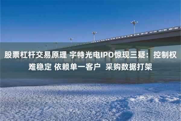 股票杠杆交易原理 宇特光电IPO惊现三疑：控制权难稳定 依赖单一客户  采购数据打架