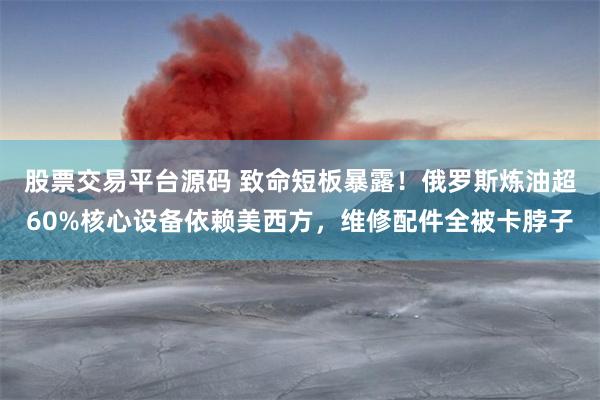 股票交易平台源码 致命短板暴露！俄罗斯炼油超60%核心设备依赖美西方，维修配件全被卡脖子