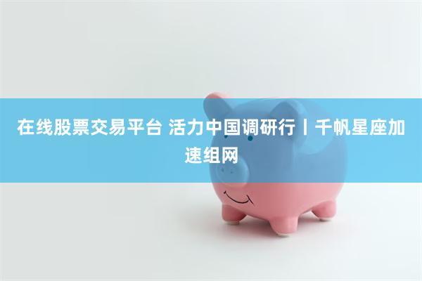 在线股票交易平台 活力中国调研行丨千帆星座加速组网