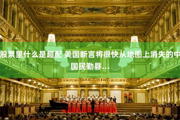 股票里什么是超配 美国断言将很快从地图上消失的中国民勤县...
