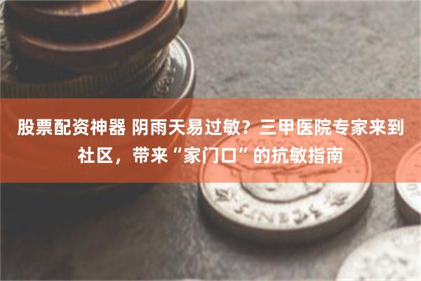 股票配资神器 阴雨天易过敏？三甲医院专家来到社区，带来“家门口”的抗敏指南