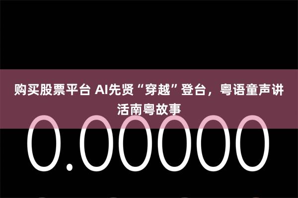 购买股票平台 AI先贤“穿越”登台，粤语童声讲活南粤故事