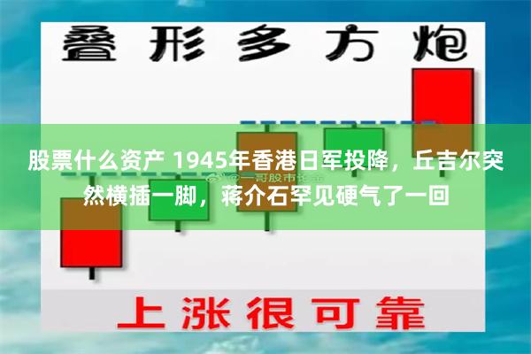 股票什么资产 1945年香港日军投降，丘吉尔突然横插一脚，蒋介石罕见硬气了一回