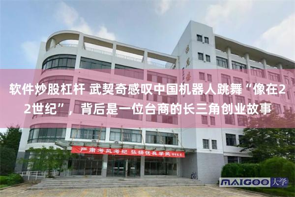 软件炒股杠杆 武契奇感叹中国机器人跳舞“像在22世纪”，背后是一位台商的长三角创业故事