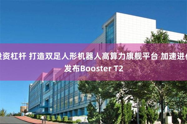 投资杠杆 打造双足人形机器人高算力旗舰平台 加速进化发布Booster T2