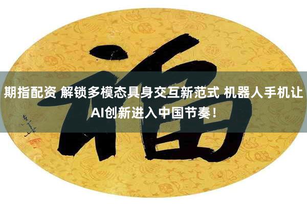 期指配资 解锁多模态具身交互新范式 机器人手机让AI创新进入中国节奏！