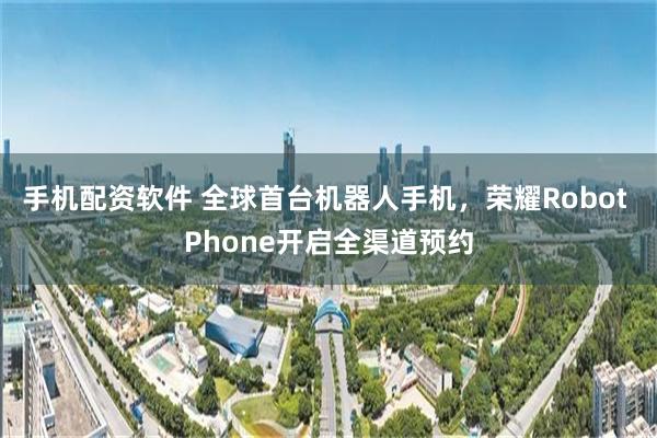 手机配资软件 全球首台机器人手机，荣耀Robot Phone开启全渠道预约