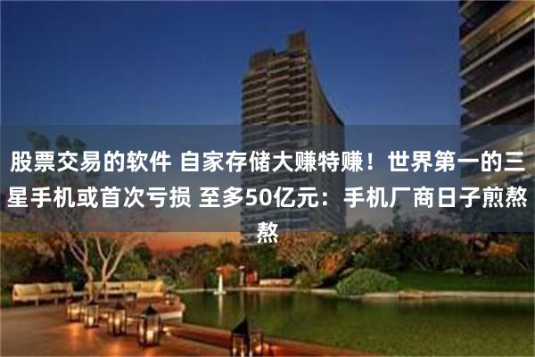 股票交易的软件 自家存储大赚特赚！世界第一的三星手机或首次亏损 至多50亿元：手机厂商日子煎熬