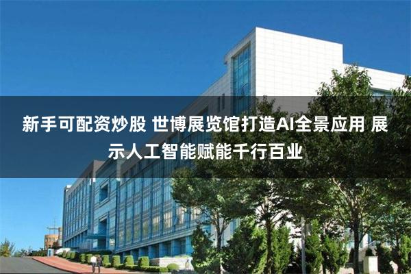 新手可配资炒股 世博展览馆打造AI全景应用 展示人工智能赋能千行百业