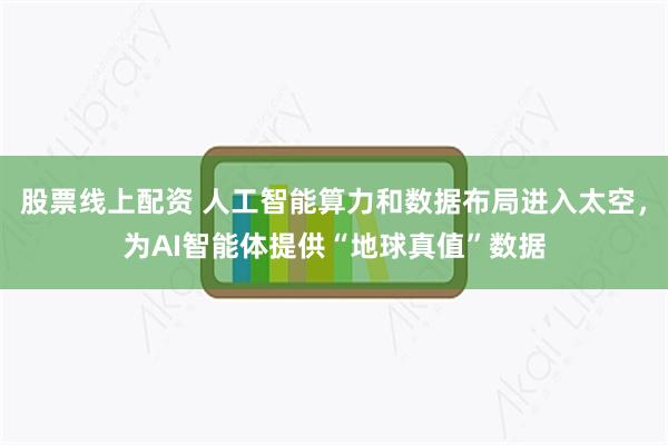 股票线上配资 人工智能算力和数据布局进入太空，为AI智能体提供“地球真值”数据