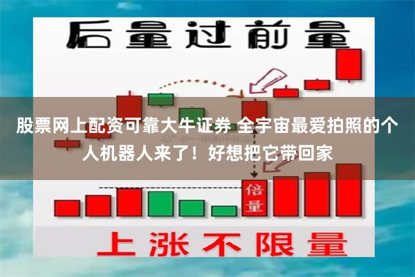 股票网上配资可靠大牛证券 全宇宙最爱拍照的个人机器人来了！好想把它带回家