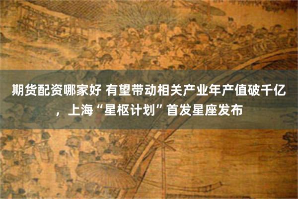 期货配资哪家好 有望带动相关产业年产值破千亿，上海“星枢计划”首发星座发布