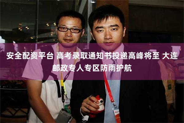 安全配资平台 高考录取通知书投递高峰将至 大连邮政专人专区防雨护航