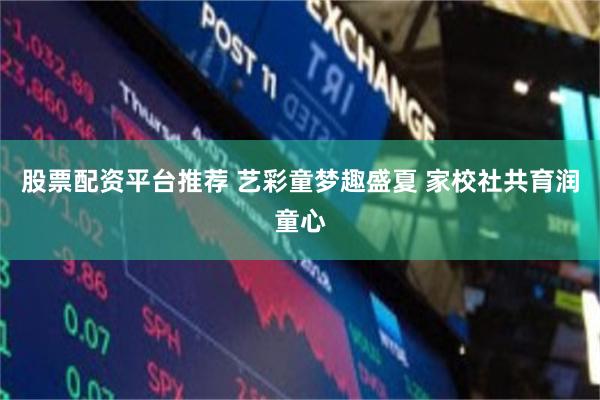 股票配资平台推荐 艺彩童梦趣盛夏 家校社共育润童心