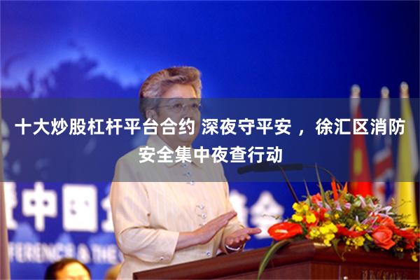 十大炒股杠杆平台合约 深夜守平安 ，徐汇区消防安全集中夜查行动