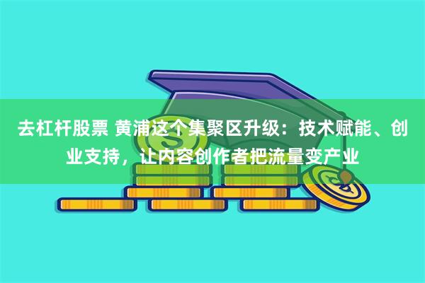 去杠杆股票 黄浦这个集聚区升级：技术赋能、创业支持，让内容创作者把流量变产业