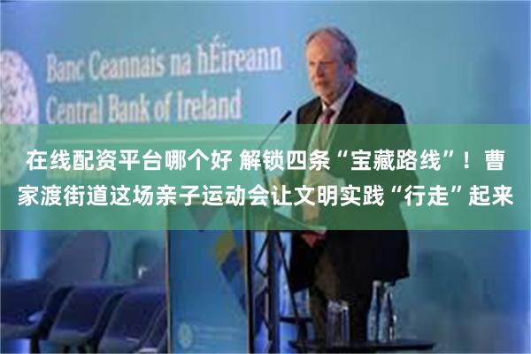 在线配资平台哪个好 解锁四条“宝藏路线”！曹家渡街道这场亲子运动会让文明实践“行走”起来
