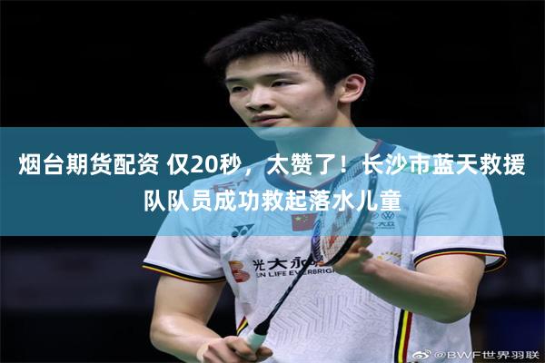 烟台期货配资 仅20秒，太赞了！长沙市蓝天救援队队员成功救起落水儿童