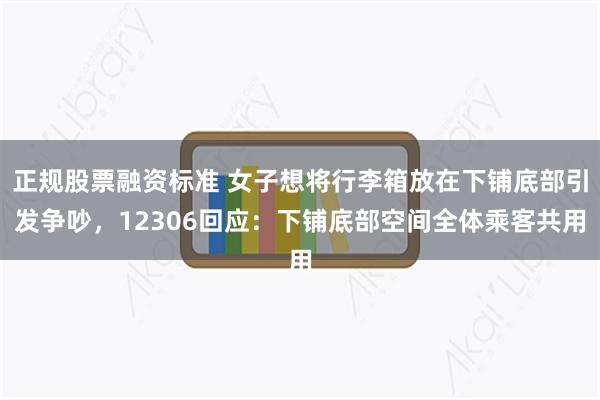 正规股票融资标准 女子想将行李箱放在下铺底部引发争吵，12306回应：下铺底部空间全体乘客共用