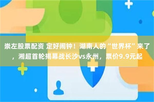 崇左股票配资 定好闹钟！湖南人的“世界杯”来了，湘超首轮揭幕战长沙vs永州，票价9.9元起