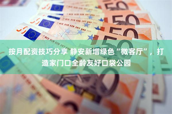 按月配资技巧分享 静安新增绿色“微客厅”，打造家门口全龄友好口袋公园