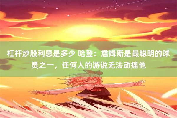杠杆炒股利息是多少 哈登：詹姆斯是最聪明的球员之一，任何人的游说无法动摇他