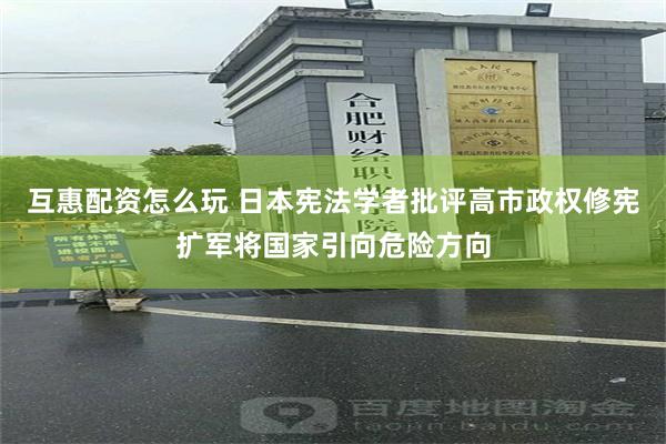 互惠配资怎么玩 日本宪法学者批评高市政权修宪扩军将国家引向危险方向