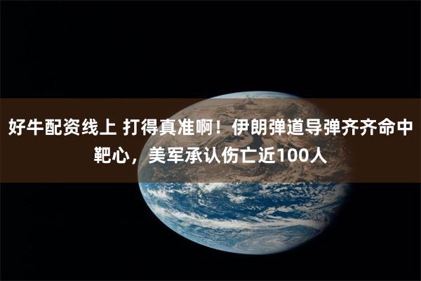 好牛配资线上 打得真准啊！伊朗弹道导弹齐齐命中靶心，美军承认伤亡近100人