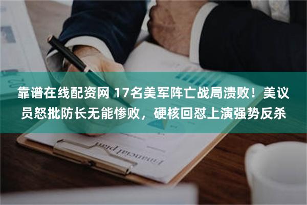 靠谱在线配资网 17名美军阵亡战局溃败！美议员怒批防长无能惨败，硬核回怼上演强势反杀