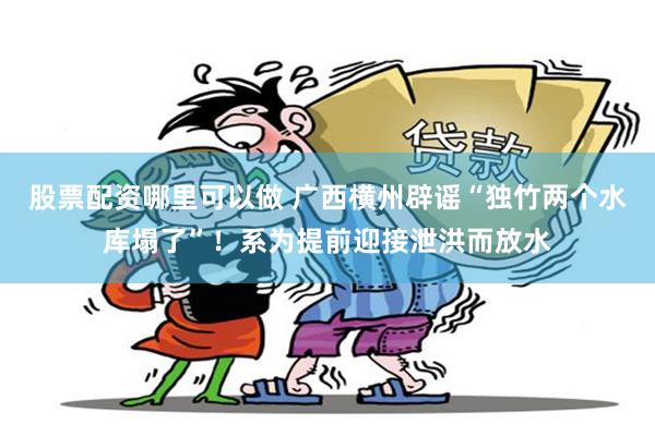 股票配资哪里可以做 广西横州辟谣“独竹两个水库塌了”！系为提前迎接泄洪而放水