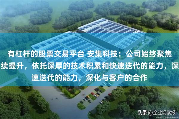有杠杆的股票交易平台 安集科技:公司始终聚焦于自身能力的持续提升,依托深厚的技术积累和快速迭代的能力,深化与客户的合作
