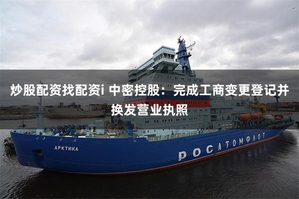 炒股配资找配资i 中密控股:完成工商变更登记并换发营业执照