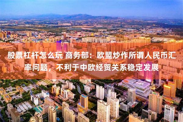股票杠杆怎么玩 商务部：欧盟炒作所谓人民币汇率问题，不利于中欧经贸关系稳定发展