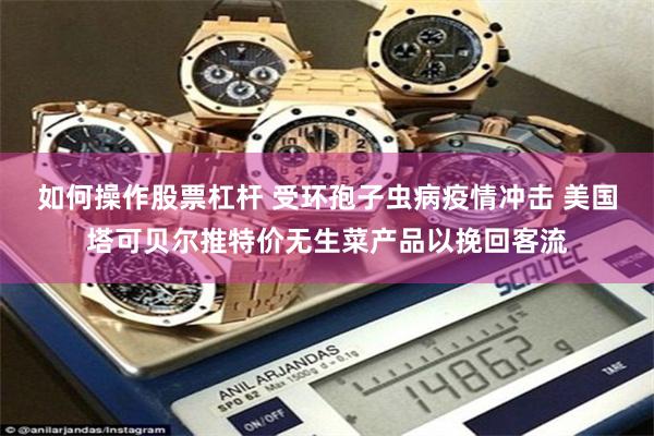 如何操作股票杠杆 受环孢子虫病疫情冲击 美国塔可贝尔推特价无生菜产品以挽回客流